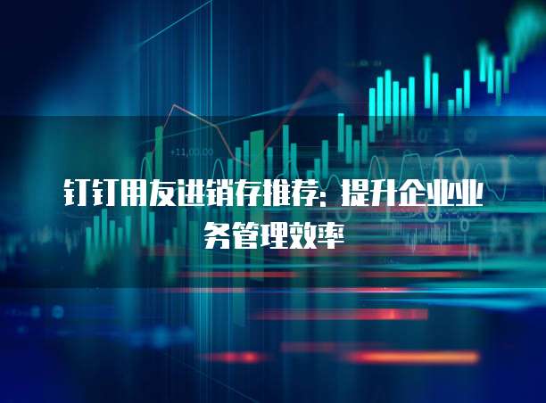 钉钉用友进销存推荐: 提升企业业务管理效率
