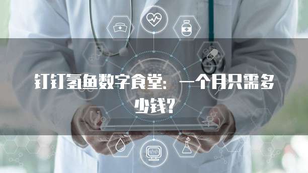 钉钉氢鱼数字食堂:一个月只需多少钱?