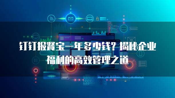 钉钉报餐宝一年多少钱?揭秘企业福利的高效管理之道