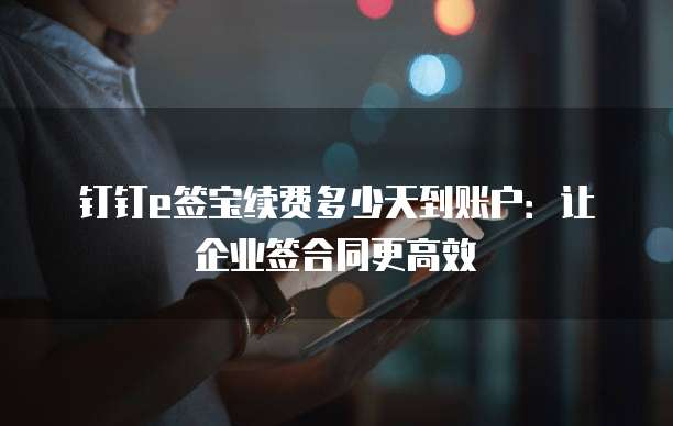 钉钉e签宝续费多少天到账户:让企业签合同更高效