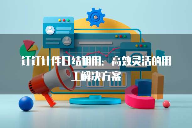 钉钉计件日结租用:高效灵活的用工解决方案