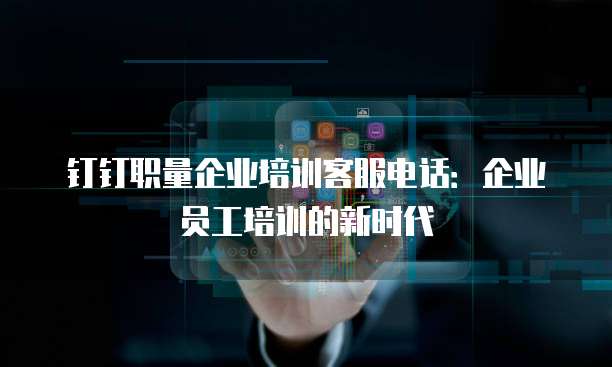 钉钉职量企业培训客服电话:企业员工培训的新时代