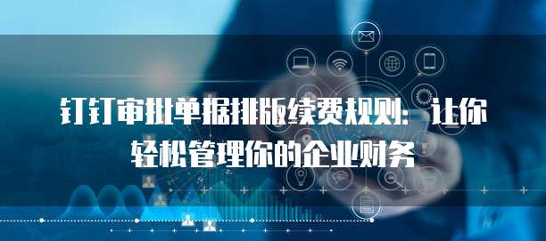 钉钉审批单据排版续费规则：让你轻松管理你的企业财务