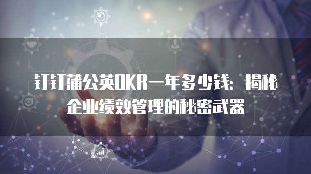 钉钉蒲公英OKR一年多少钱:揭秘企业绩效管理的秘密武器