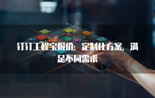 钉钉工程宝报价:定制化方案,满足不同需求