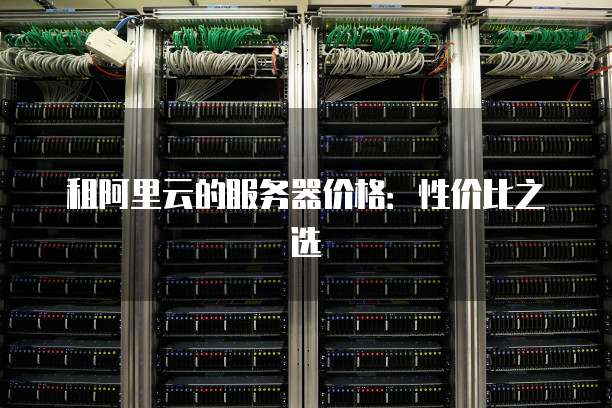 租阿里云的服务器价格:性价比之选