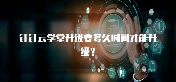 钉钉云学堂升级要多久时间才能升级？