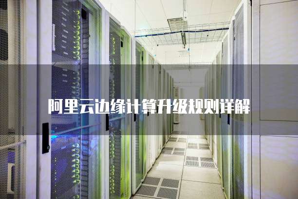 阿里云边缘计算升级规则详解