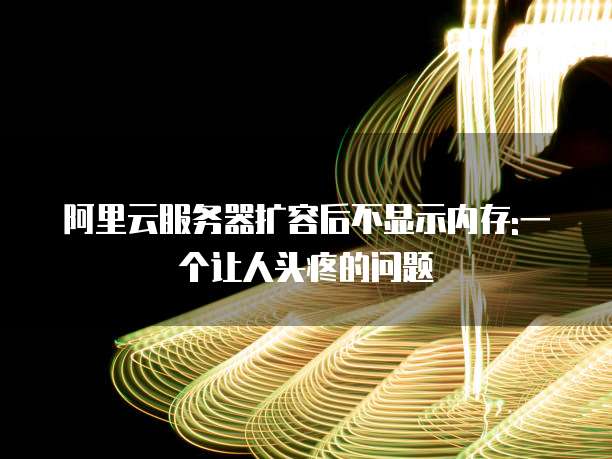 阿里云服务器扩容后不显示内存:一个让人头疼的问题