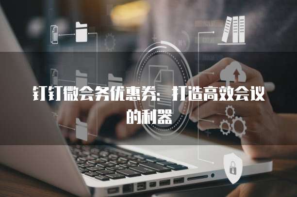 钉钉微会务优惠券:打造高效会议的利器