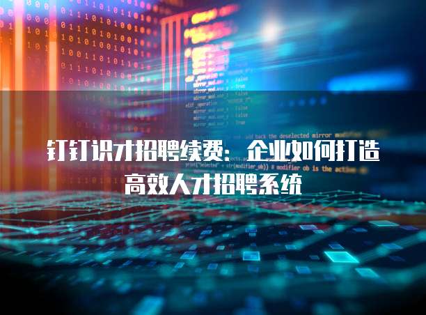 钉钉识才招聘续费：企业如何打造高效人才招聘系统