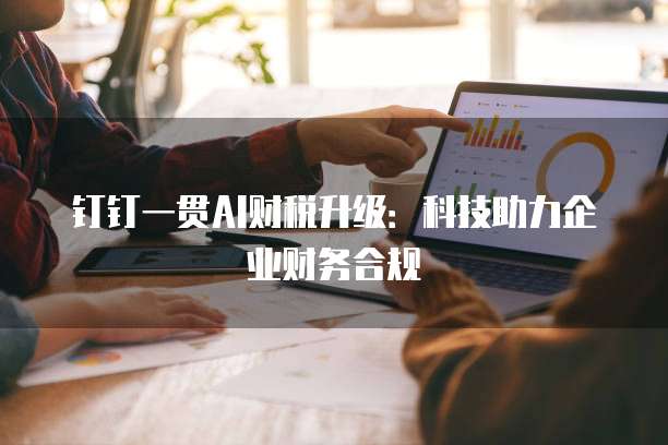钉钉一贯AI财税升级:科技助力企业财务合规