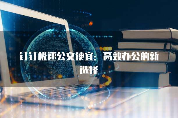 钉钉极速公文便宜:高效办公的新选择