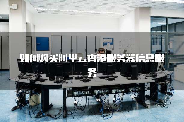 如何购买阿里云香港服务器信息服务