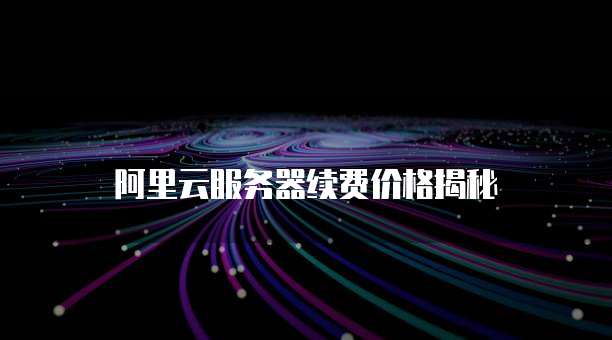 阿里云服务器续费价格揭秘