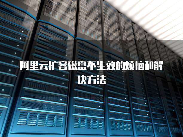 阿里云扩容磁盘不生效的烦恼和解决方法