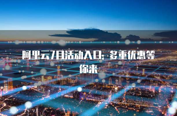 阿里云7月活动入口: 多重优惠等你来