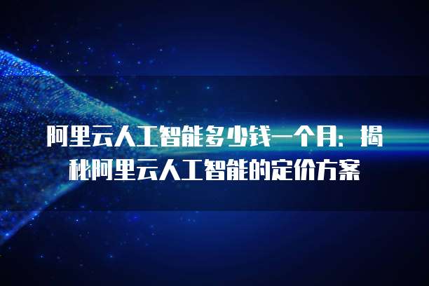 阿里云人工智能多少钱一个月：揭秘阿里云人工智能的定价方案
