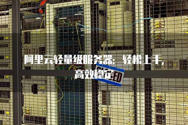 阿里云轻量级服务器:轻松上手,高效稳定