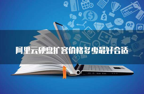 阿里云硬盘扩容价格多少最好合适