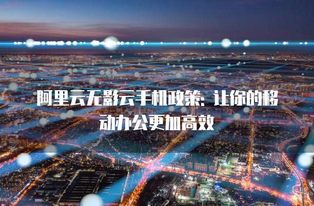 阿里云无影云手机政策: 让你的移动办公更加高效