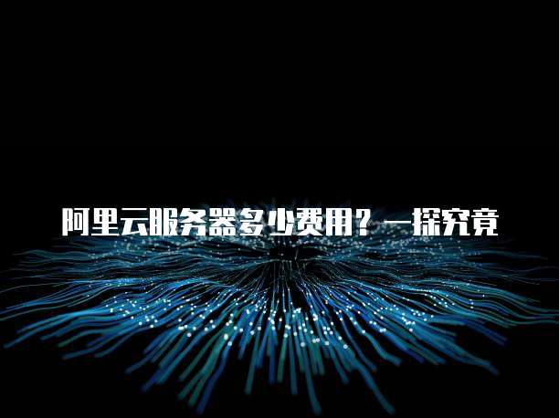 阿里云服务器多少费用?一探究竟