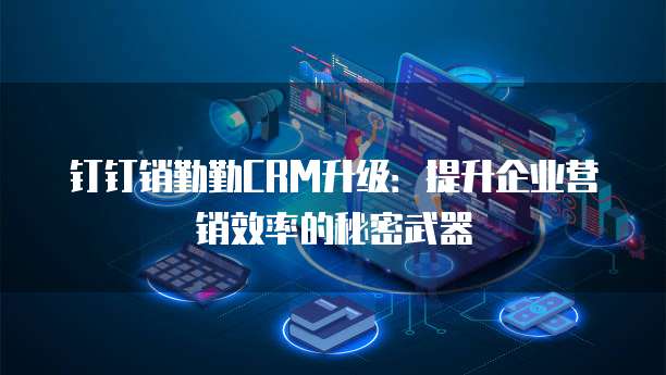 钉钉销勤勤CRM升级：提升企业营销效率的秘密武器