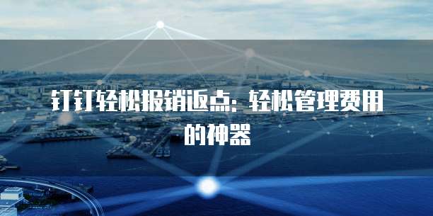 钉钉轻松报销返点: 轻松管理费用的神器