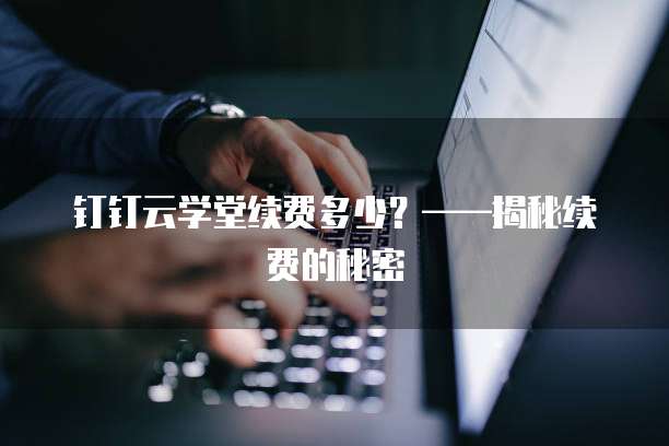 钉钉云学堂续费多少?——揭秘续费的秘密