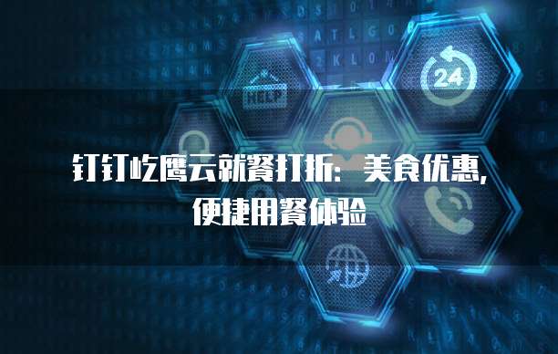 钉钉屹鹰云就餐打折:美食优惠,便捷用餐体验