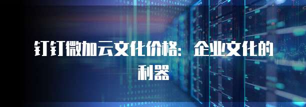 钉钉微加云文化价格：企业文化的利器