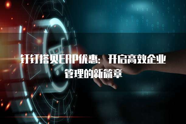 钉钉搭贝ERP优惠:开启高效企业管理的新篇章