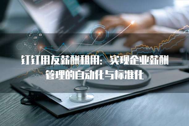 钉钉用友薪酬租用：实现企业薪酬管理的自动化与标准化