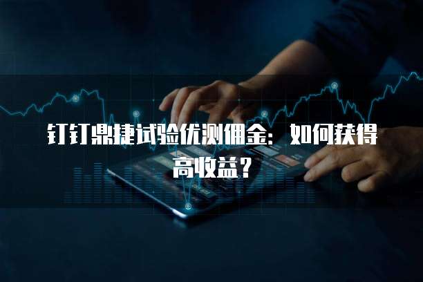钉钉鼎捷试验优测佣金:如何获得高收益?