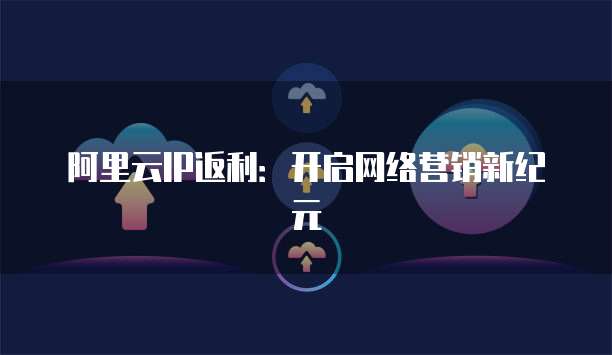 阿里云IP返利：开启网络营销新纪元