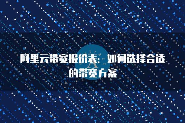 阿里云带宽报价表:如何选择合适的带宽方案