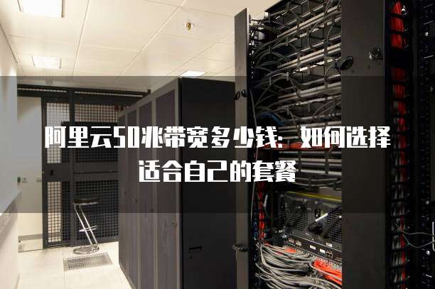 阿里云50兆带宽多少钱:如何选择适合自己的套餐