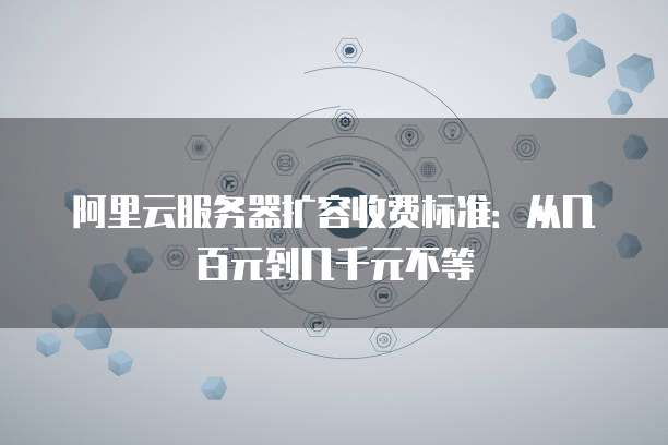 阿里云服务器扩容收费标准:从几百元到几千元不等