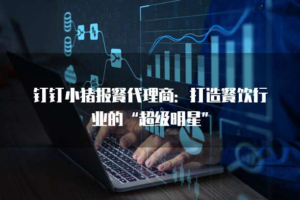 钉钉小猪报餐代理商:打造餐饮行业的“超级明星”