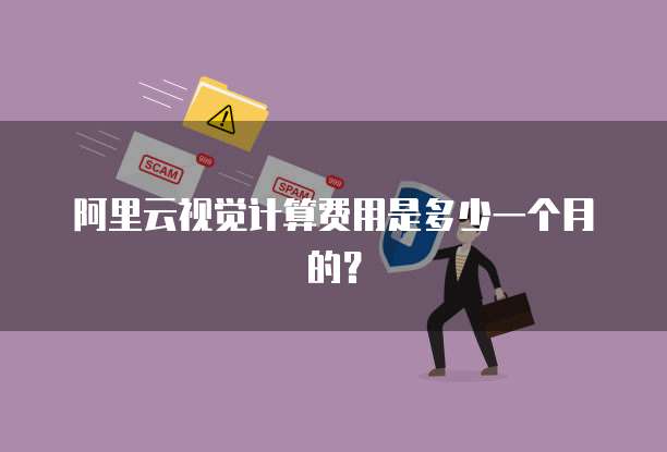 阿里云视觉计算费用是多少一个月的?