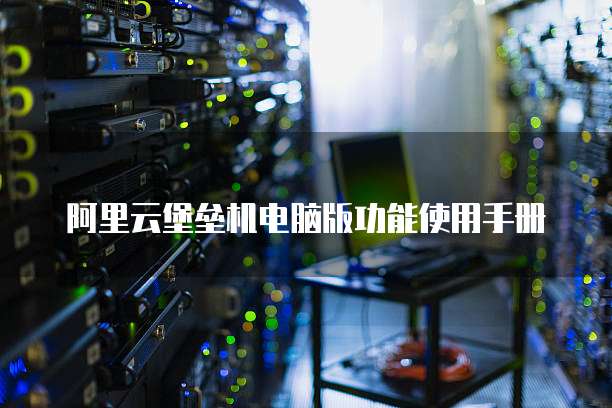 阿里云堡垒机电脑版功能使用手册