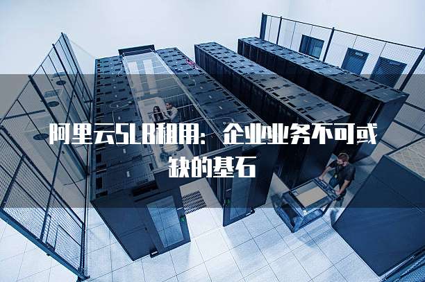 阿里云SLB租用:企业业务不可或缺的基石