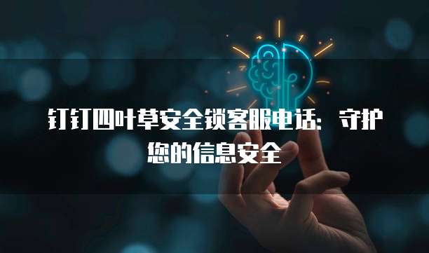 钉钉四叶草安全锁客服电话:守护您的信息安全