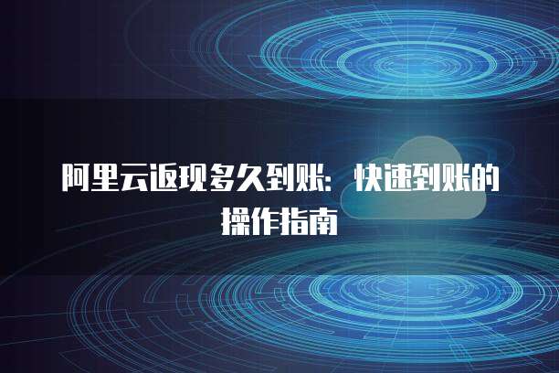阿里云返现多久到账:快速到账的操作指南