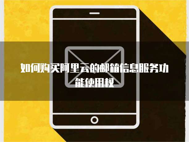 如何购买阿里云的邮箱信息服务功能使用权
