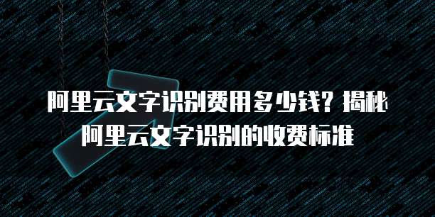阿里云文字识别费用多少钱？揭秘阿里云文字识别的收费标准
