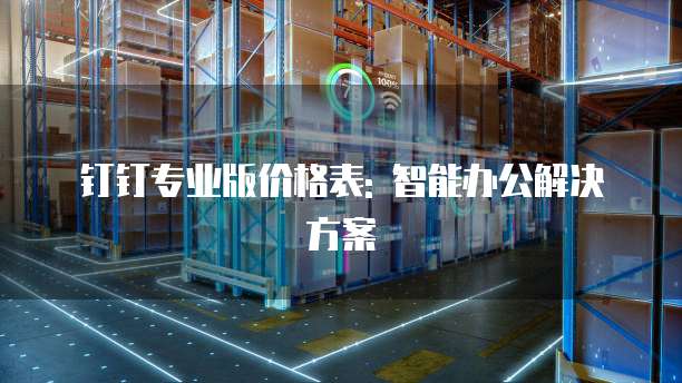 钉钉专业版价格表: 智能办公解决方案