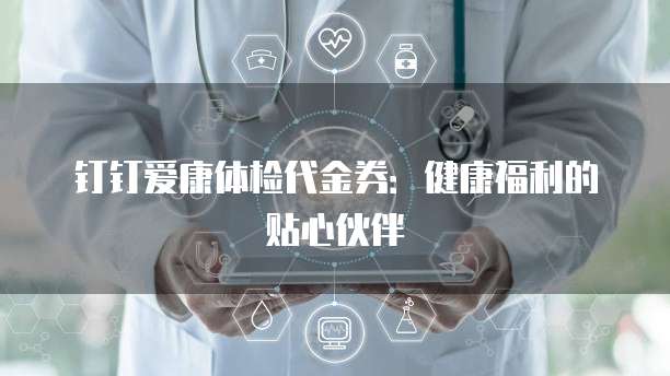 钉钉爱康体检代金券:健康福利的贴心伙伴