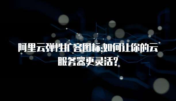阿里云弹性扩容图标:如何让你的云服务器更灵活?