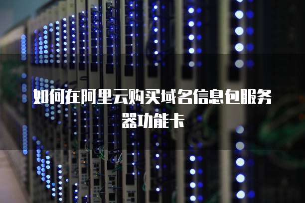 如何在阿里云购买域名信息包服务器功能卡